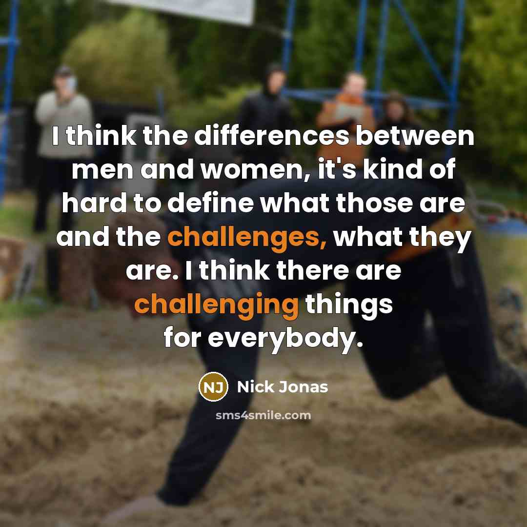 “I think the differences between men and women, it's kind of hard to define what those are and the challenges, what they are. I think there are challenging things for everybody.” quote by Nick Jonas