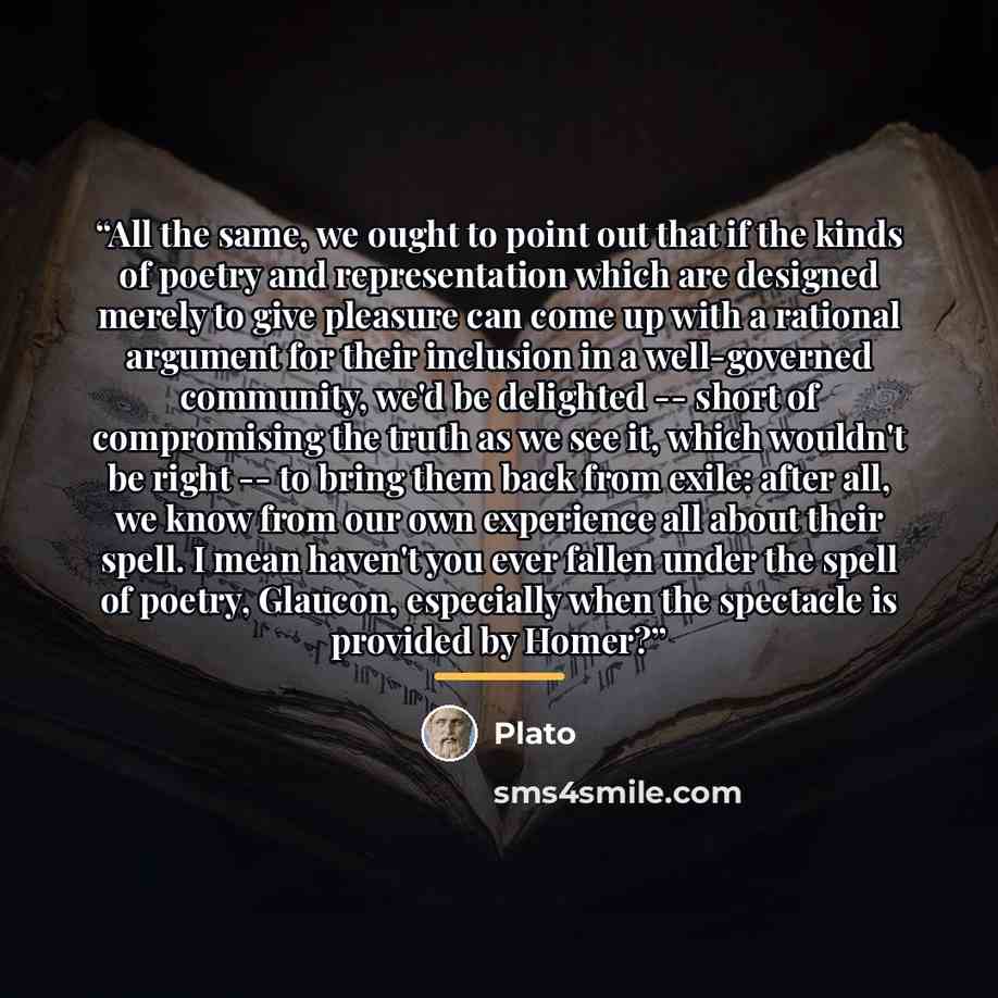 “All the same, we ought to point out that if the kinds of poetry and representation which are designed merely to give pleasure can come up with a rational argument for their inclusion in a well-governed community, we'd be delighted -- short of compromising the truth as we see it, which wouldn't be…” quote by Plato