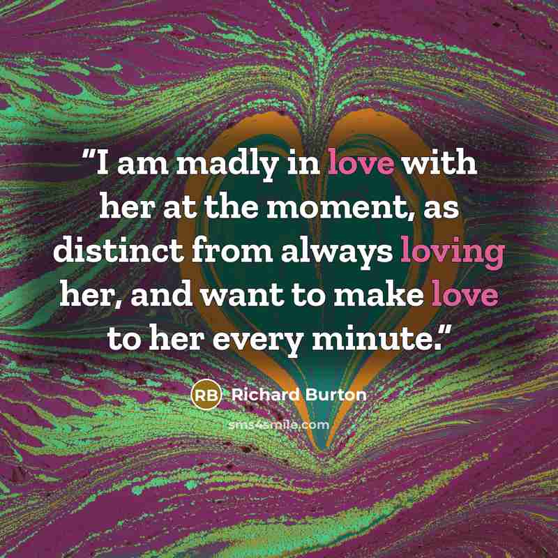“I am madly in love with her at the moment, as distinct from always loving her, and want to make love to her every minute.” quote by Richard Burton