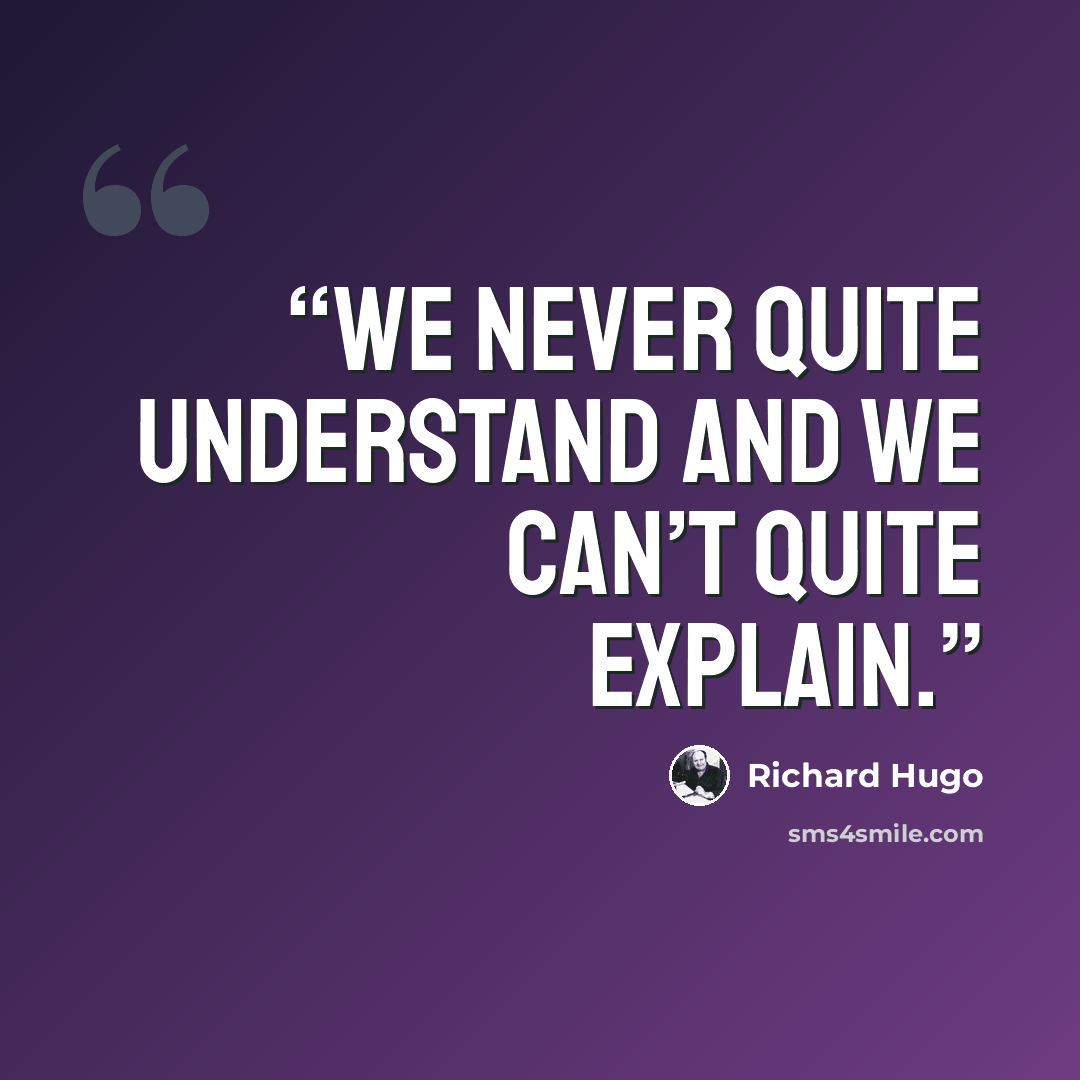 “We never quite understand and we can’t quite explain.” quote by Richard Hugo