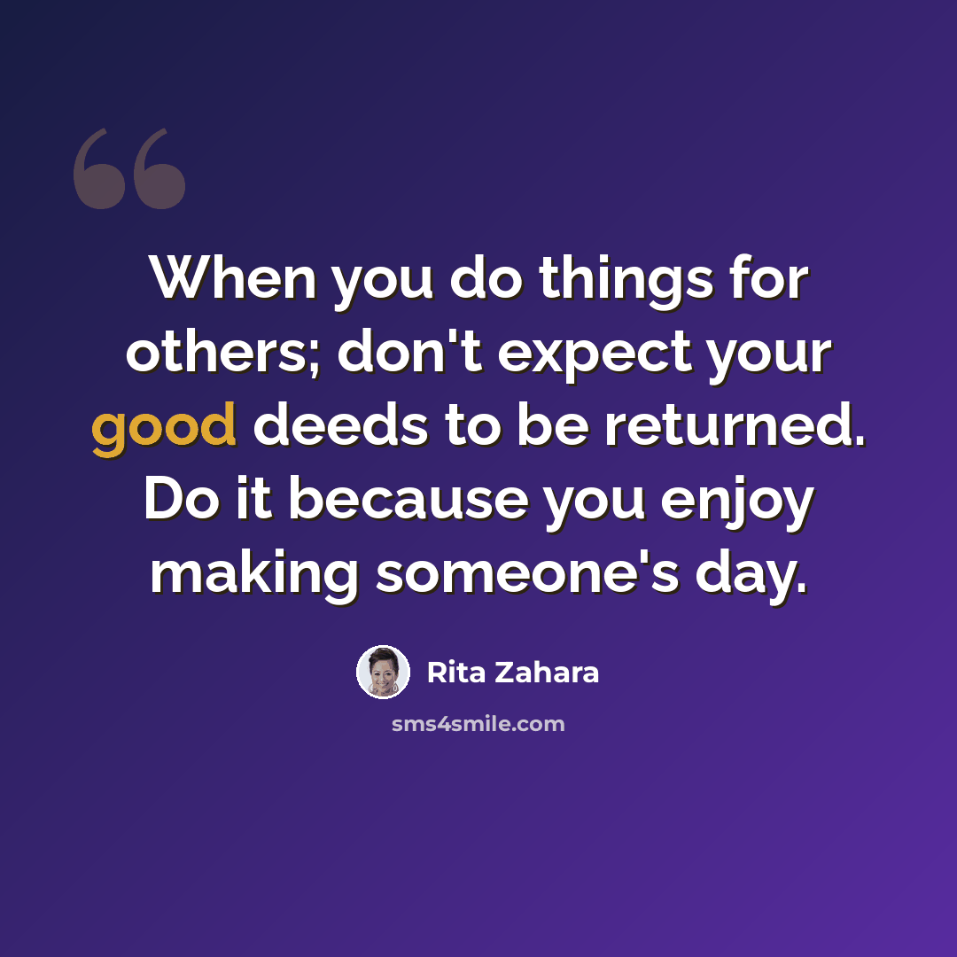 “When you do things for others; don't expect your good deeds to be returned. Do it because you enjoy making someone's day.” quote by Rita Zahara