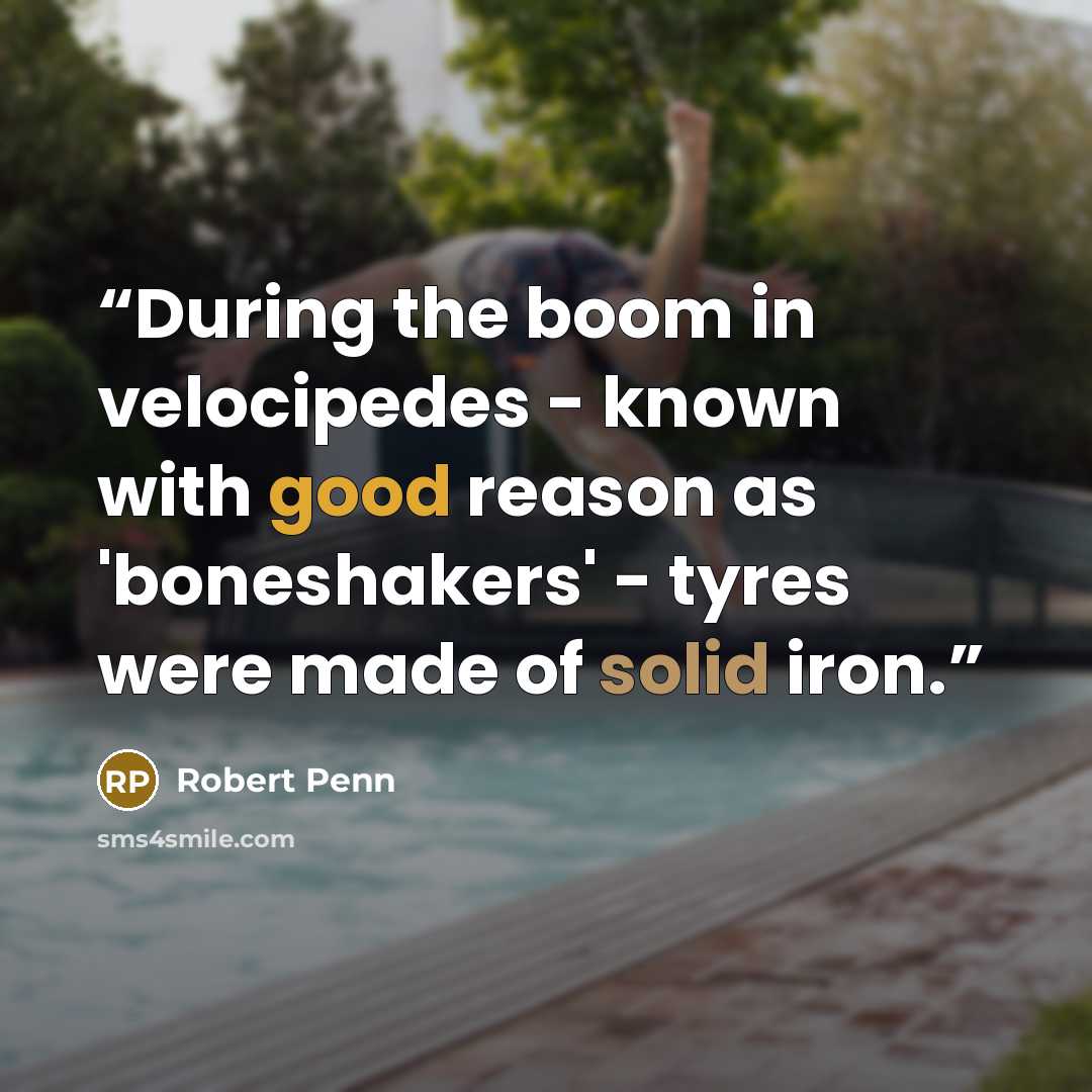 “During the boom in velocipedes - known with good reason as 'boneshakers' - tyres were made of solid iron.” quote by Robert Penn