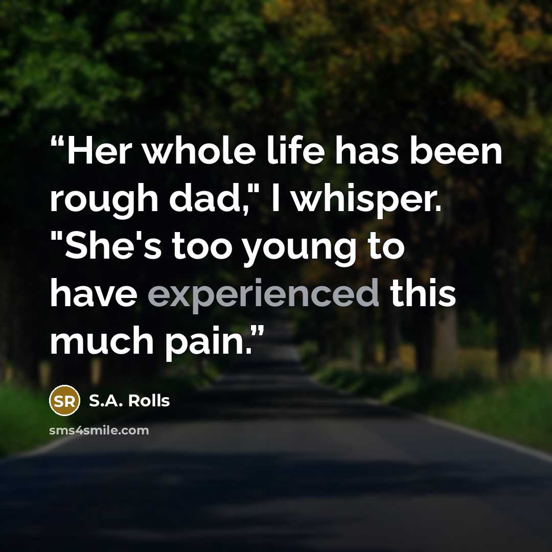 “Her whole life has been rough dad," I whisper. "She's too young to have experienced this much pain.” quote by S.A. Rolls
