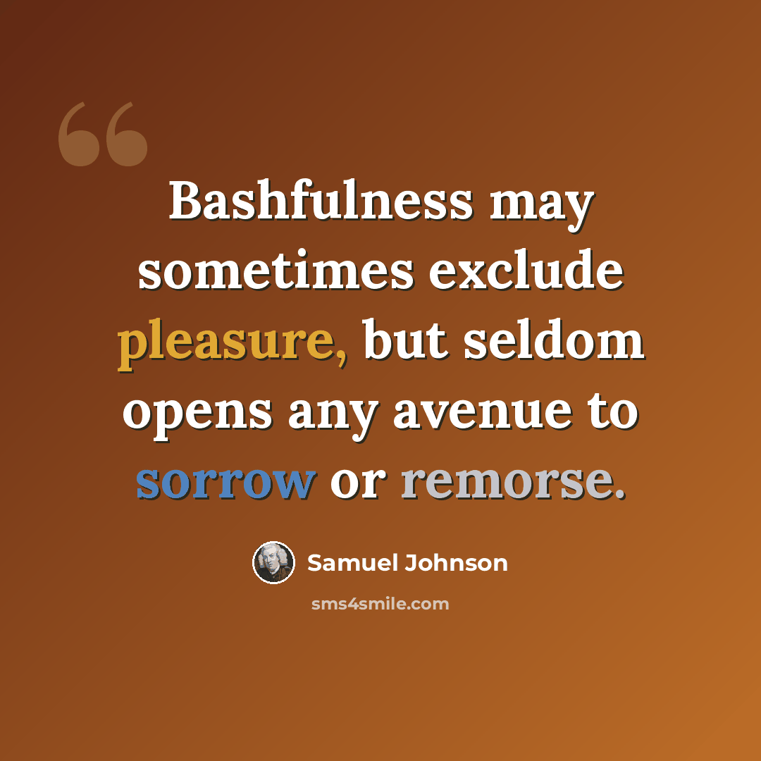 “Bashfulness may sometimes exclude pleasure, but seldom opens any avenue to sorrow or remorse.” quote by Samuel Johnson