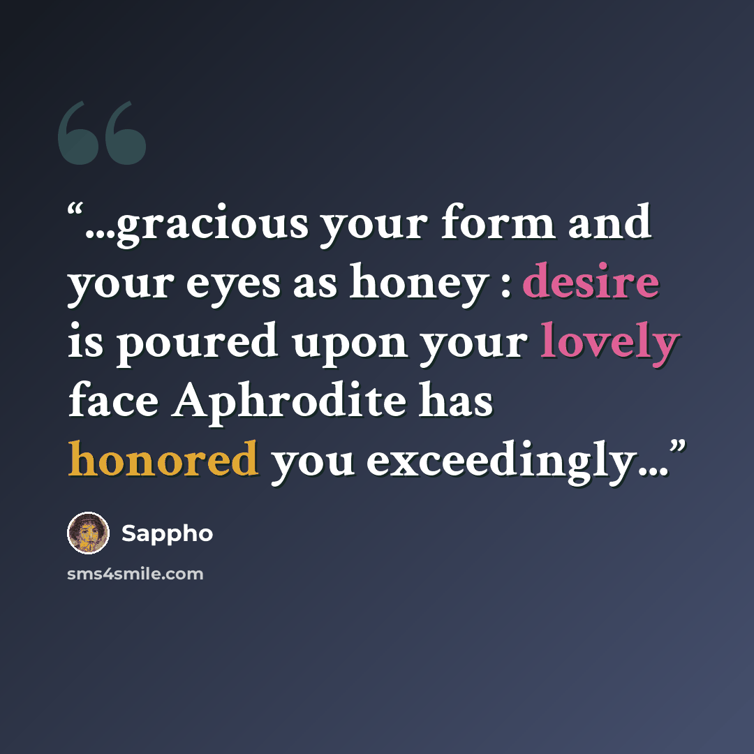 “...gracious your form and your eyes as honey : desire is poured upon your lovely face Aphrodite has honored you exceedingly...” quote by Sappho