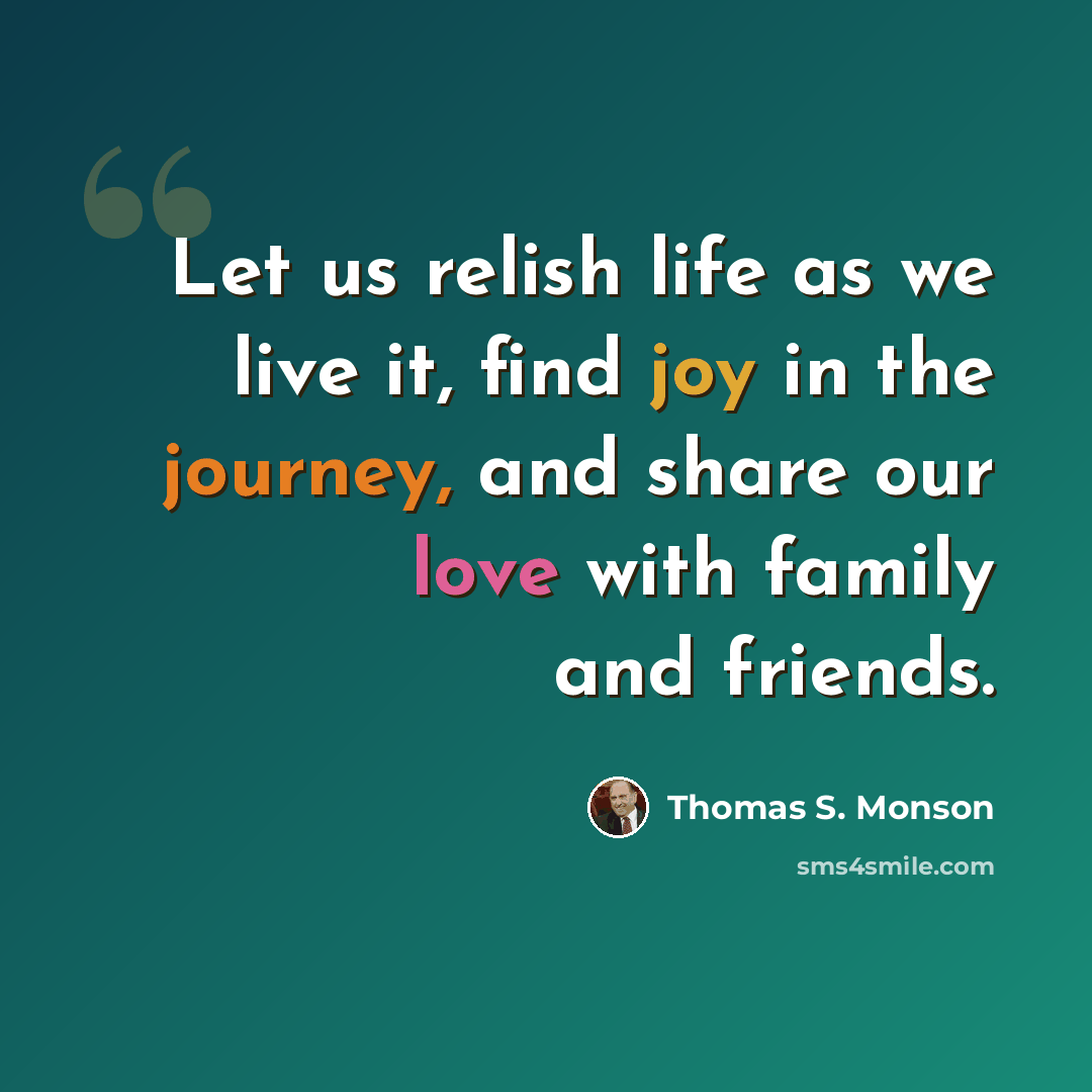 “Let us relish life as we live it, find joy in the journey, and share our love with family and friends.” quote by Thomas S. Monson