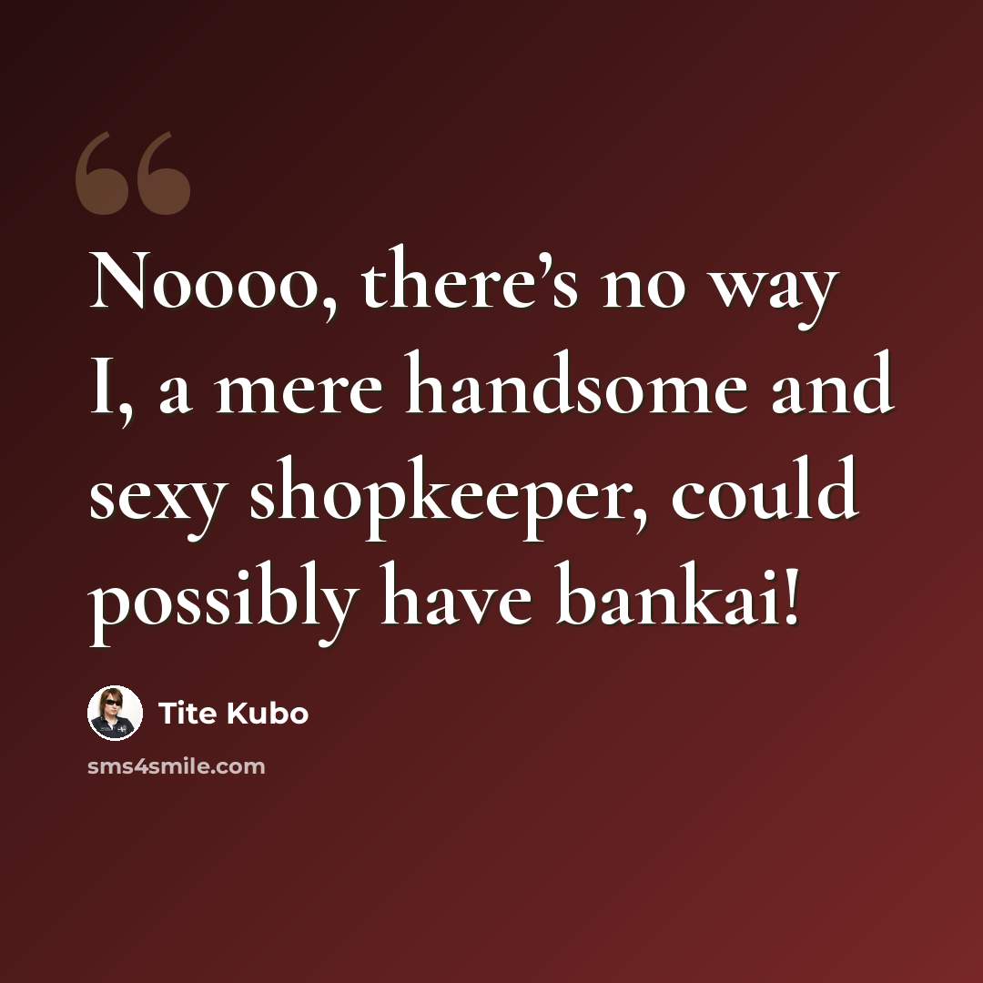 “Noooo, there’s no way I, a mere handsome and sexy shopkeeper, could possibly have bankai!” quote by Tite Kubo