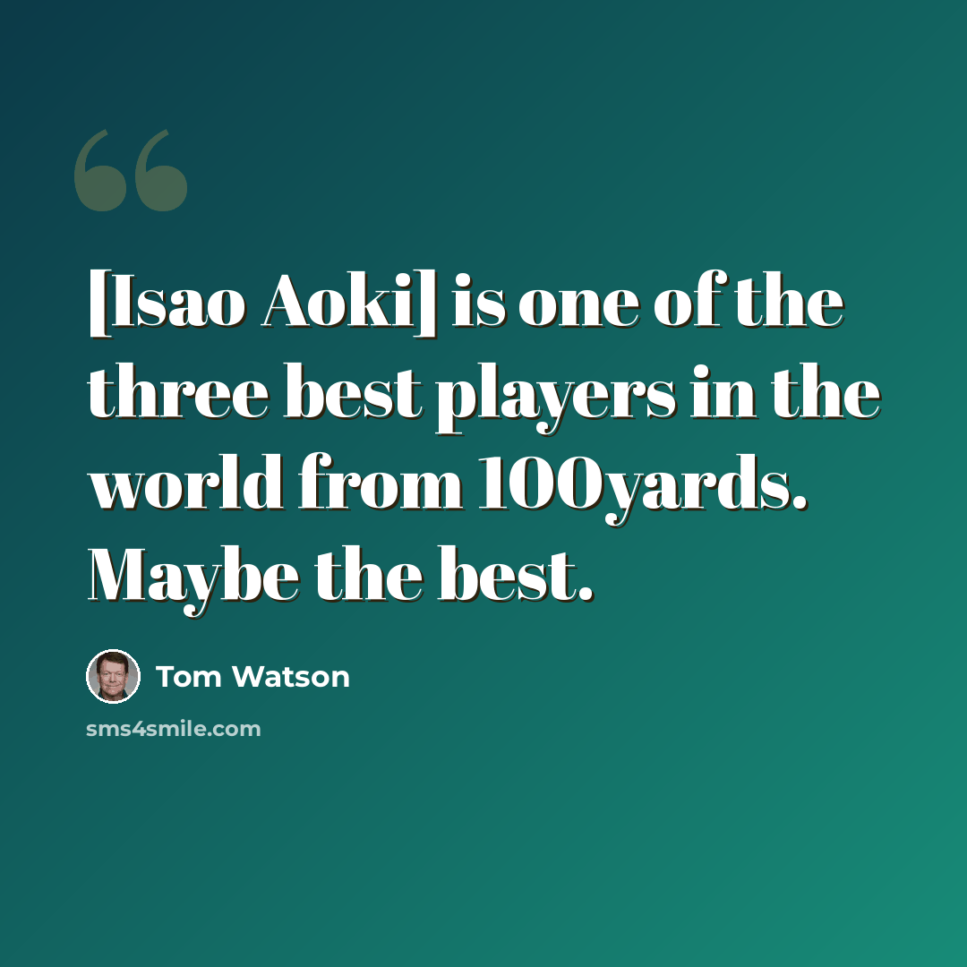 “[Isao Aoki] is one of the three best players in the world from 100yards. Maybe the best.” quote by Tom Watson