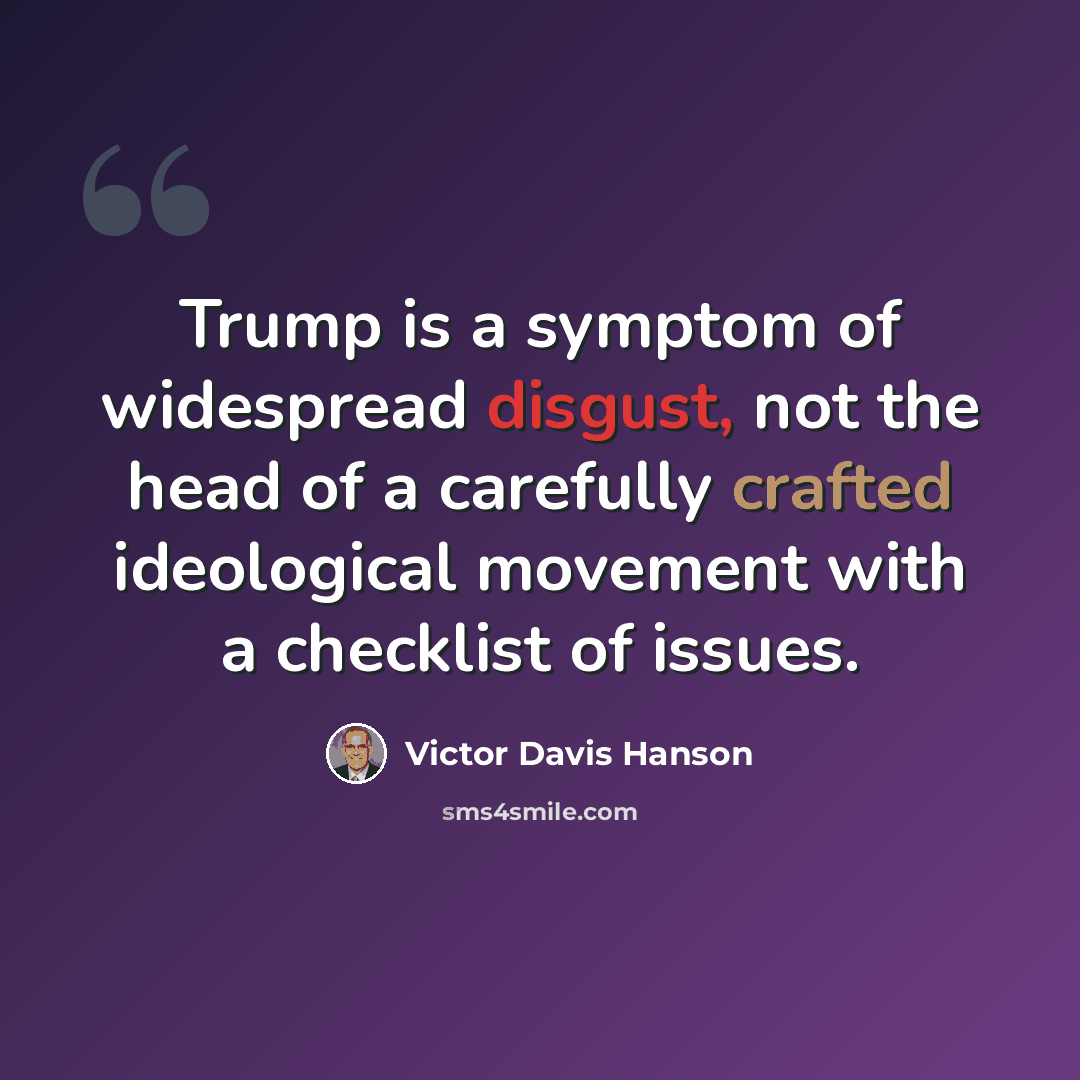 “Trump is a symptom of widespread disgust, not the head of a carefully crafted ideological movement with a checklist of issues.” quote by Victor Davis Hanson