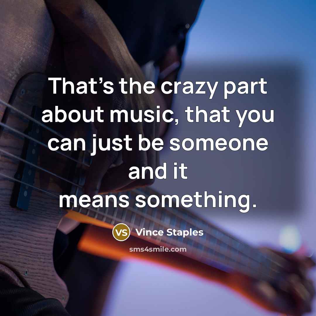 “That's the crazy part about music, that you can just be someone and it means something.” quote by Vince Staples