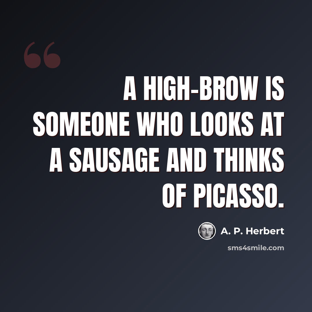 “A high-brow is someone who looks at a sausage and thinks of Picasso.” quote by A. P. Herbert