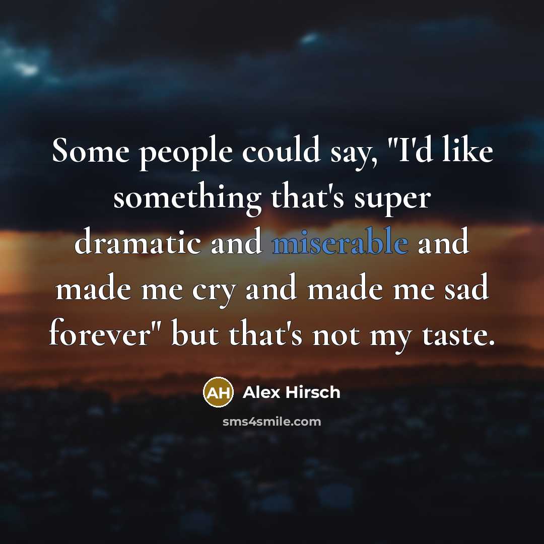 “Some people could say, "I'd like something that's super dramatic and miserable and made me cry and made me sad forever" but that's not my taste.” quote by Alex Hirsch