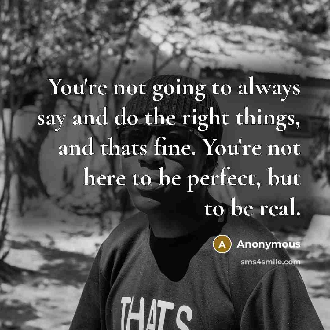 “You're not going to always say and do the right things, and thats fine. You're not here to be perfect, but to be real.” quote by Anonymous