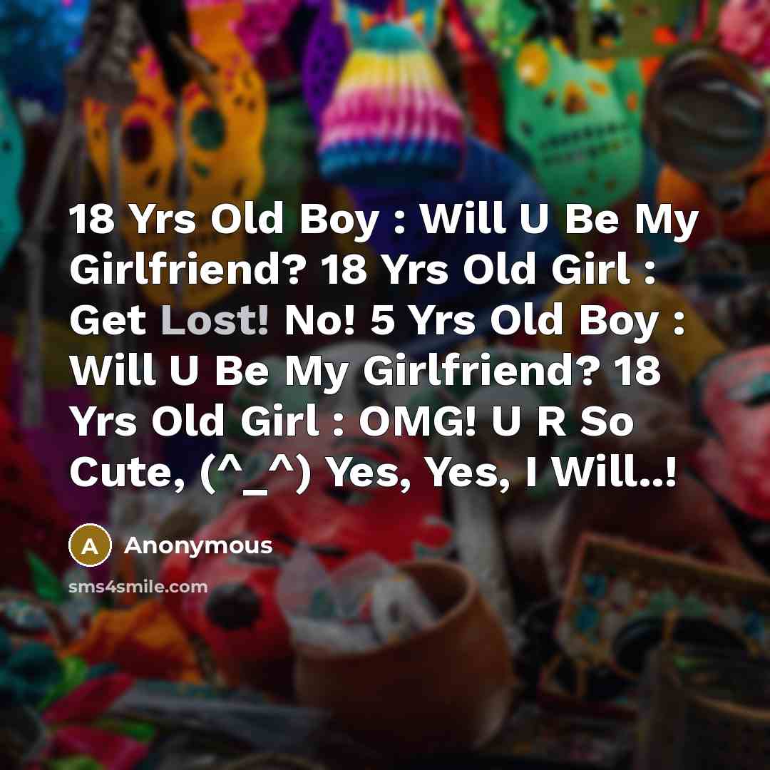 “18 Yrs Old Boy : Will U Be My Girlfriend? 18 Yrs Old Girl : Get Lost! No! 5 Yrs Old Boy : Will U Be My Girlfriend? 18 Yrs Old Girl : OMG! U R So Cute, (^_^) Yes, Yes, I Will..!” quote by Anonymous
