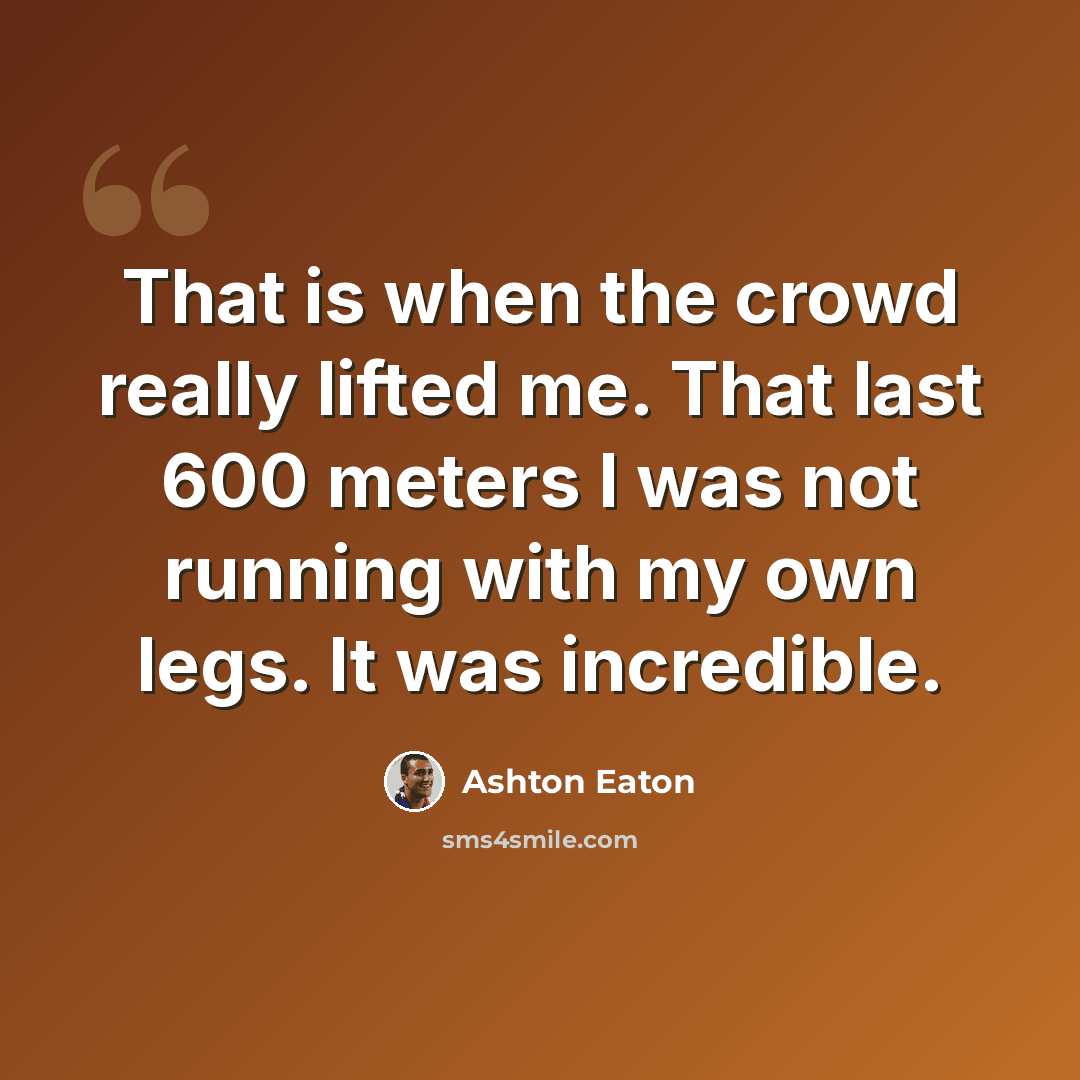 “That is when the crowd really lifted me. That last 600 meters I was not running with my own legs. It was incredible.” quote by Ashton Eaton