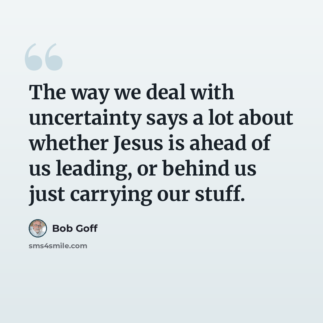 “The way we deal with uncertainty says a lot about whether Jesus is ahead of us leading, or behind us just carrying our stuff.” quote by Bob Goff