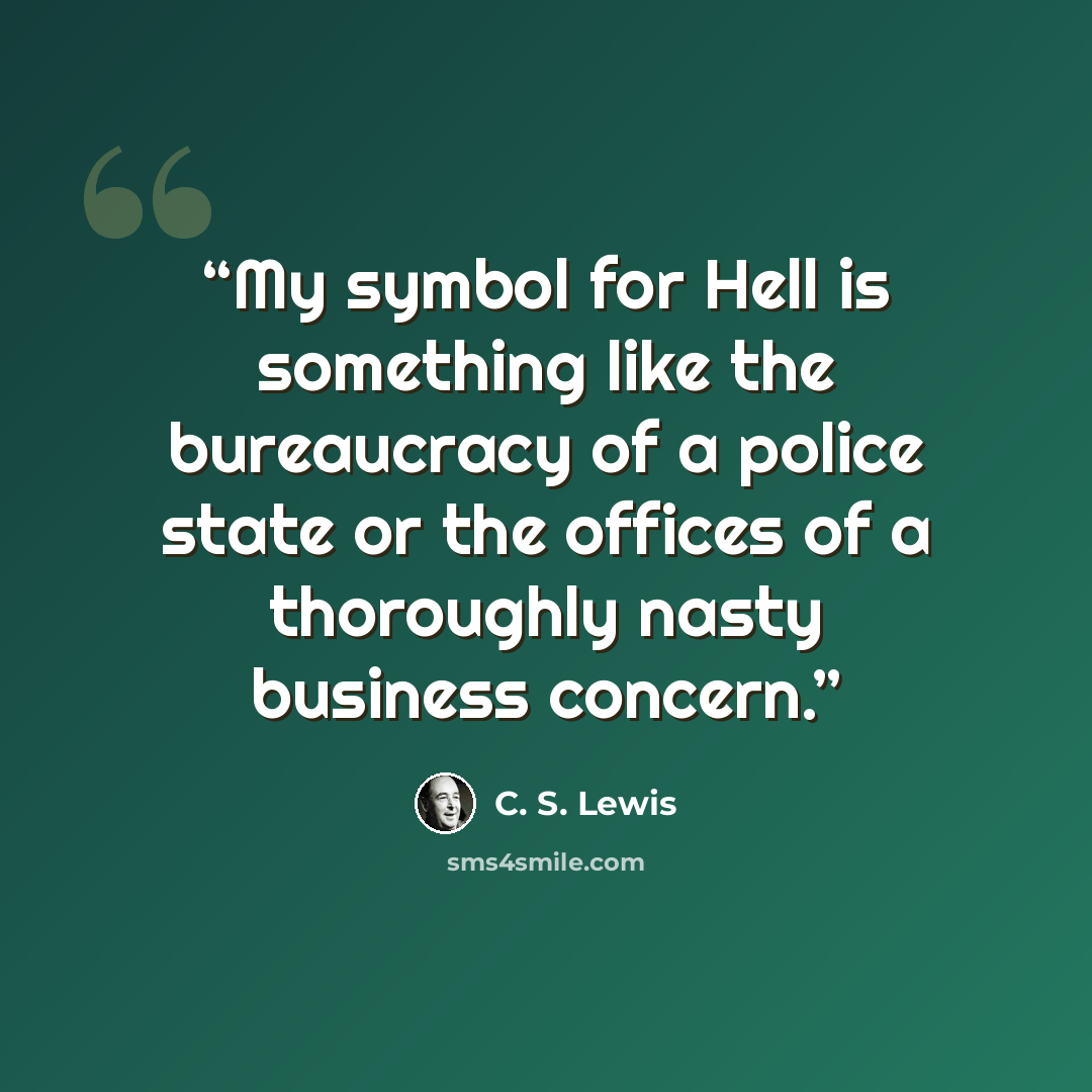 “My symbol for Hell is something like the bureaucracy of a police state or the offices of a thoroughly nasty business concern.” quote by C. S. Lewis