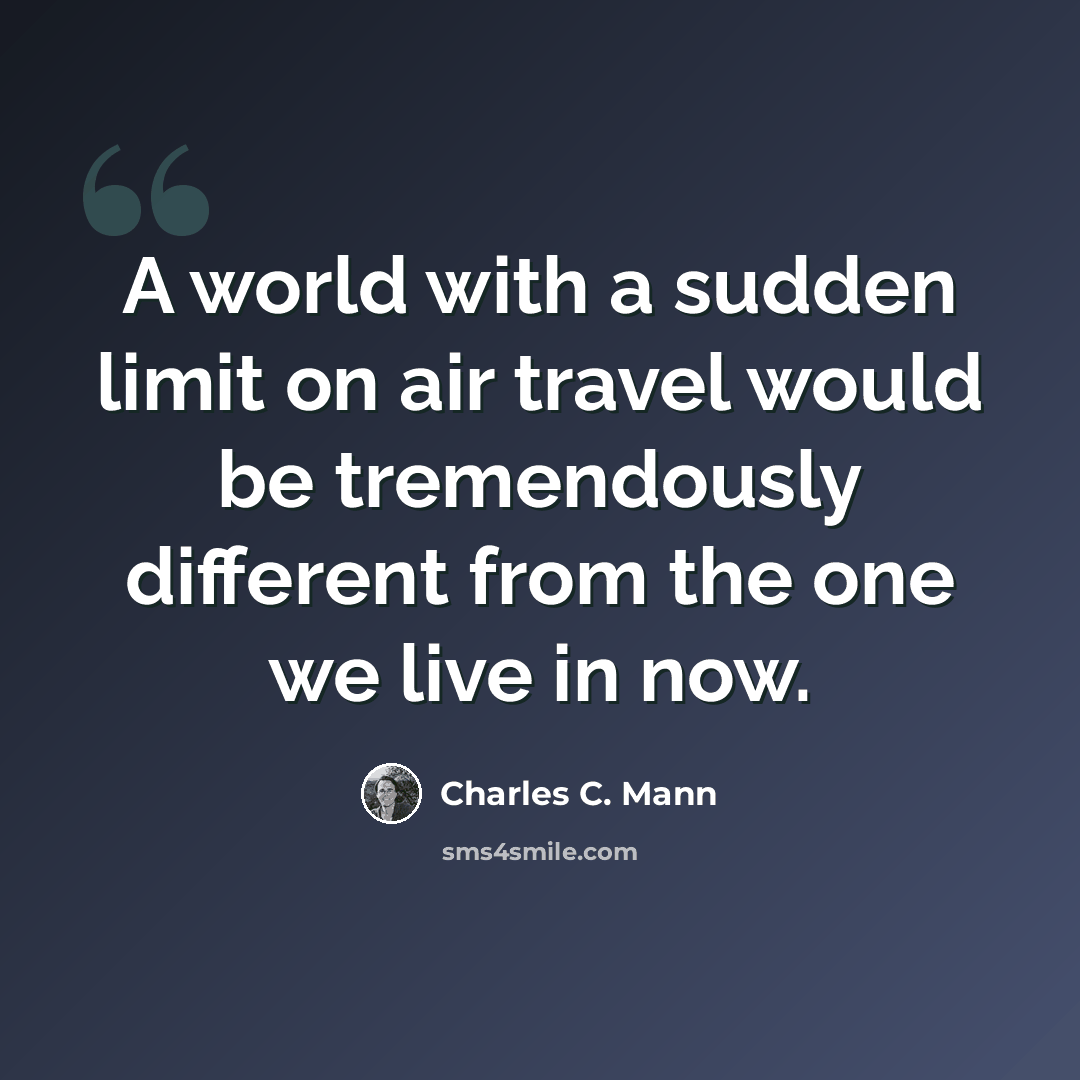 “A world with a sudden limit on air travel would be tremendously different from the one we live in now.” quote by Charles C. Mann