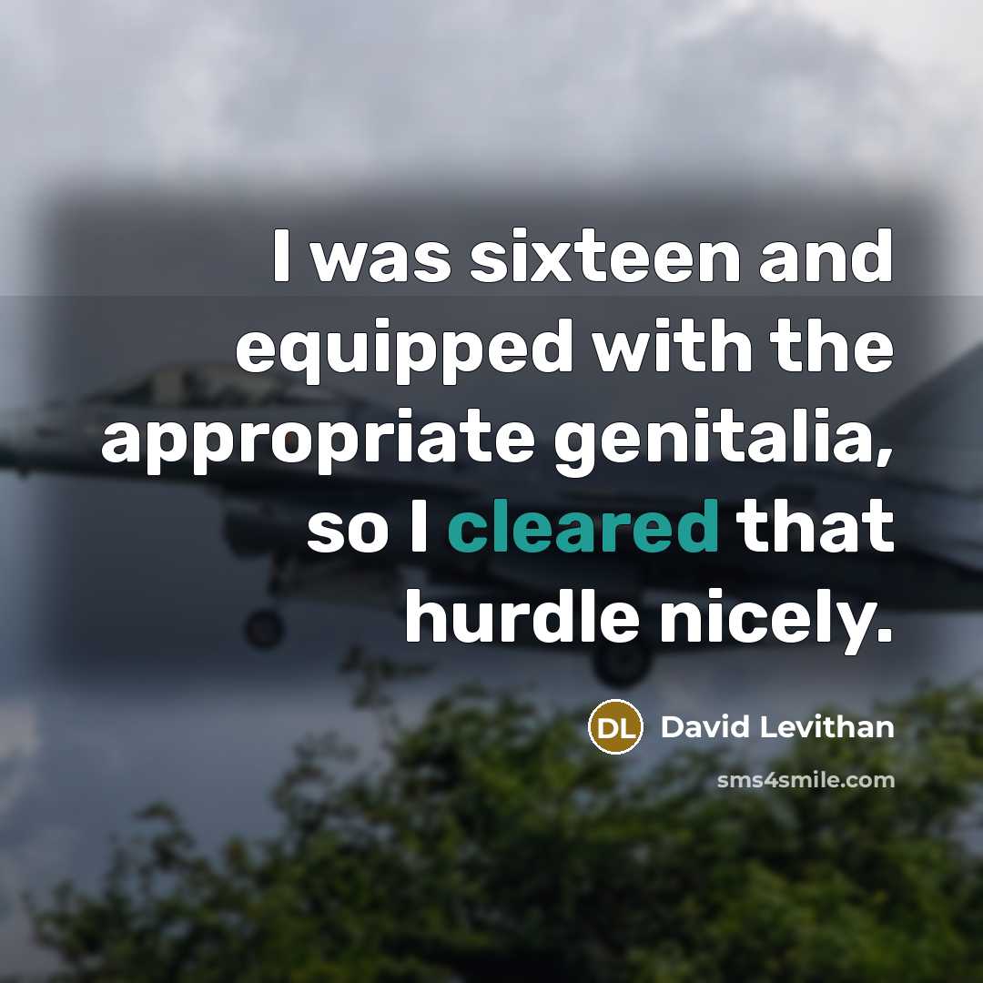 “I was sixteen and equipped with the appropriate genitalia, so I cleared that hurdle nicely.” quote by David Levithan