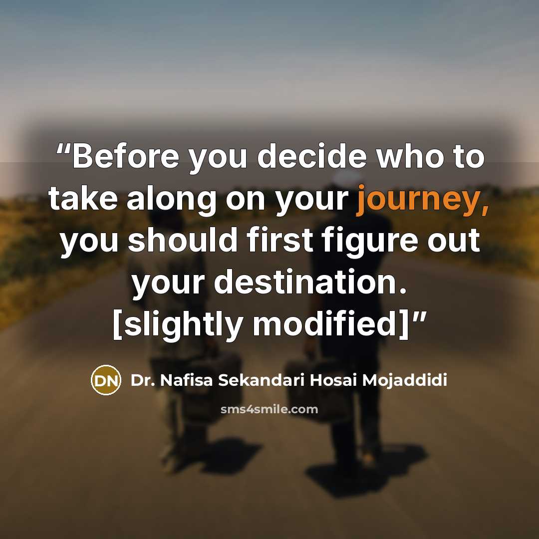 “Before you decide who to take along on your journey, you should first figure out your destination. [slightly modified]” quote by Dr. Nafisa Sekandari Hosai Mojaddidi