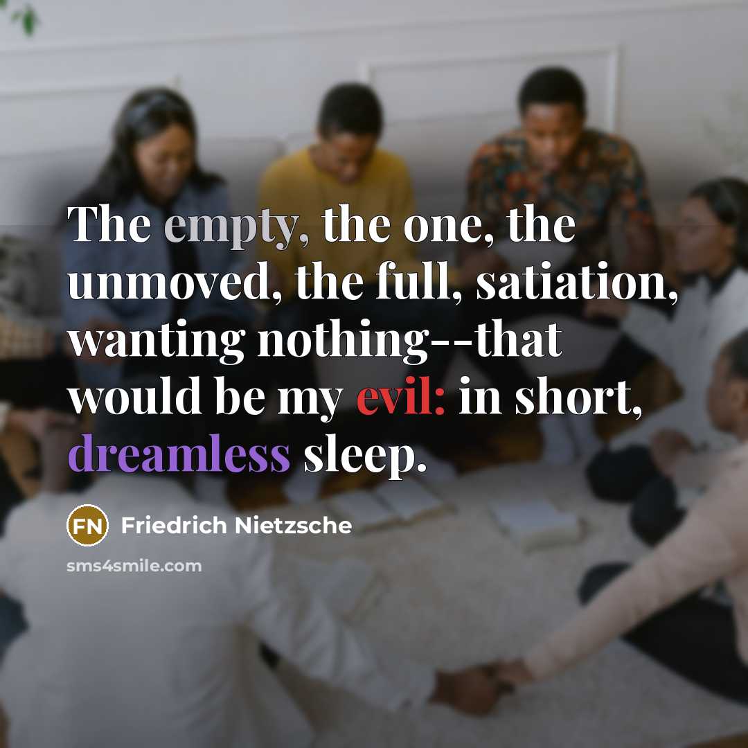 “The empty, the one, the unmoved, the full, satiation, wanting nothing--that would be my evil: in short, dreamless sleep.” quote by Friedrich Nietzsche