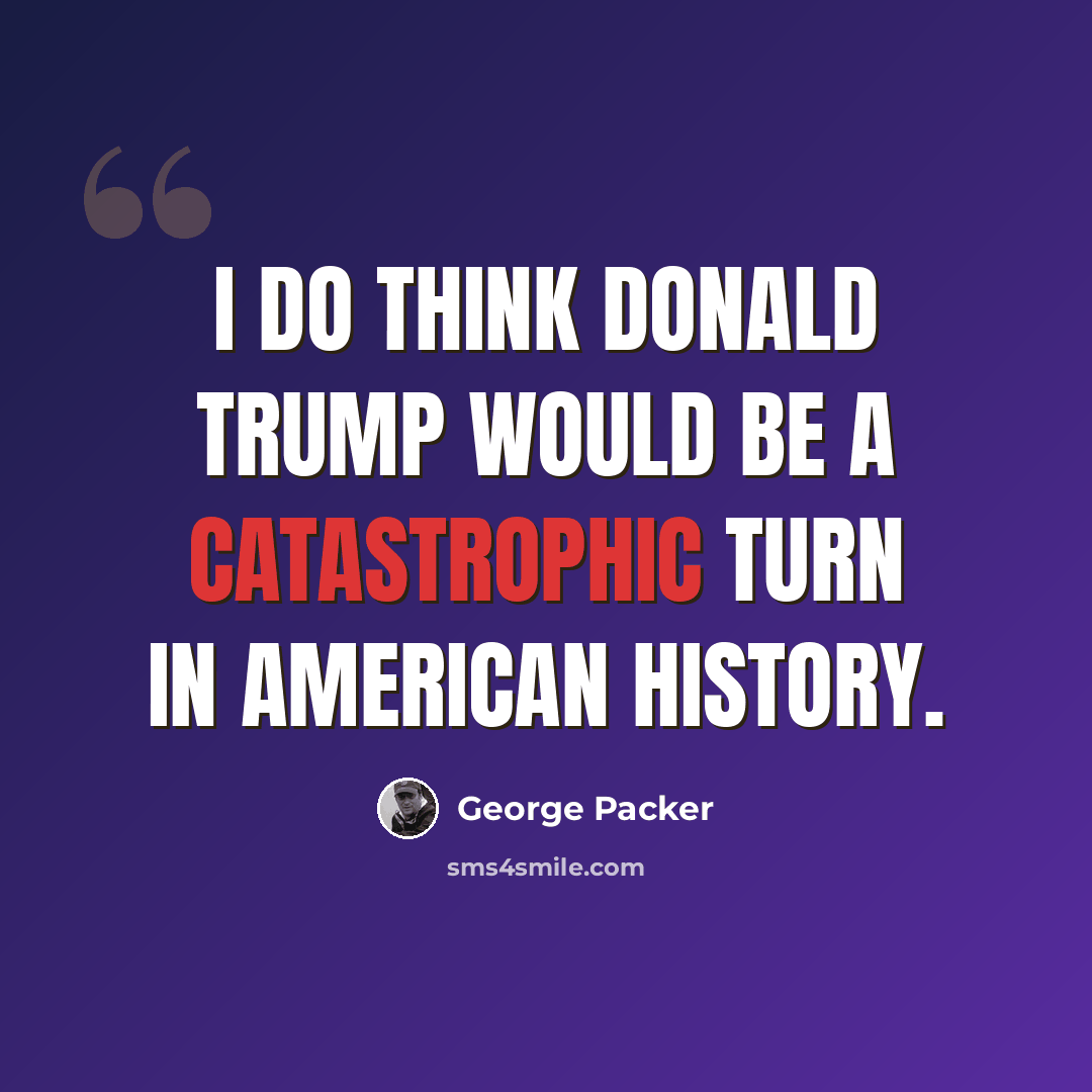 “I do think Donald Trump would be a catastrophic turn in American history.” quote by George Packer