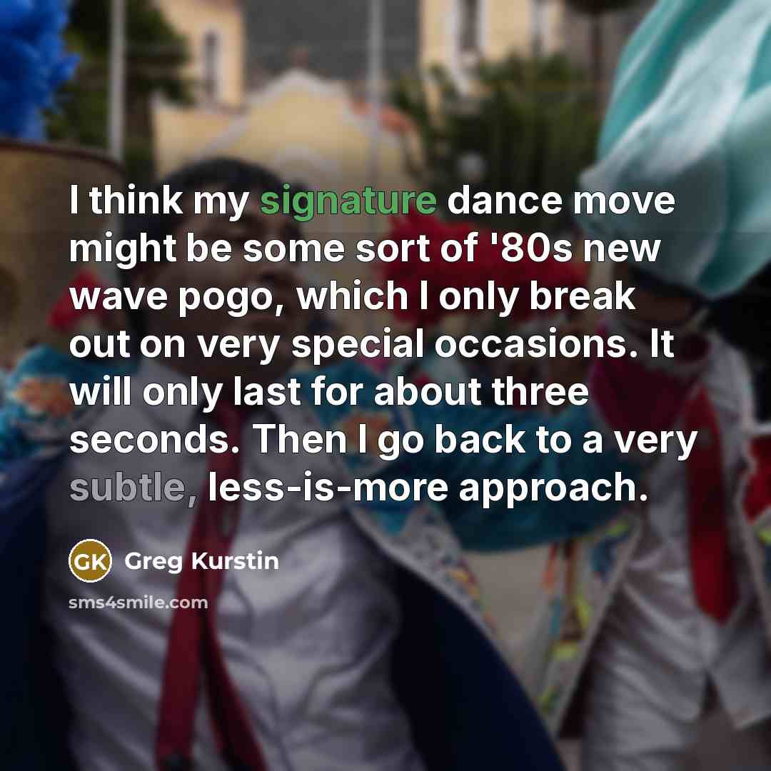 “I think my signature dance move might be some sort of '80s new wave pogo, which I only break out on very special occasions. It will only last for about three seconds. Then I go back to a very subtle, less-is-more approach.” quote by Greg Kurstin
