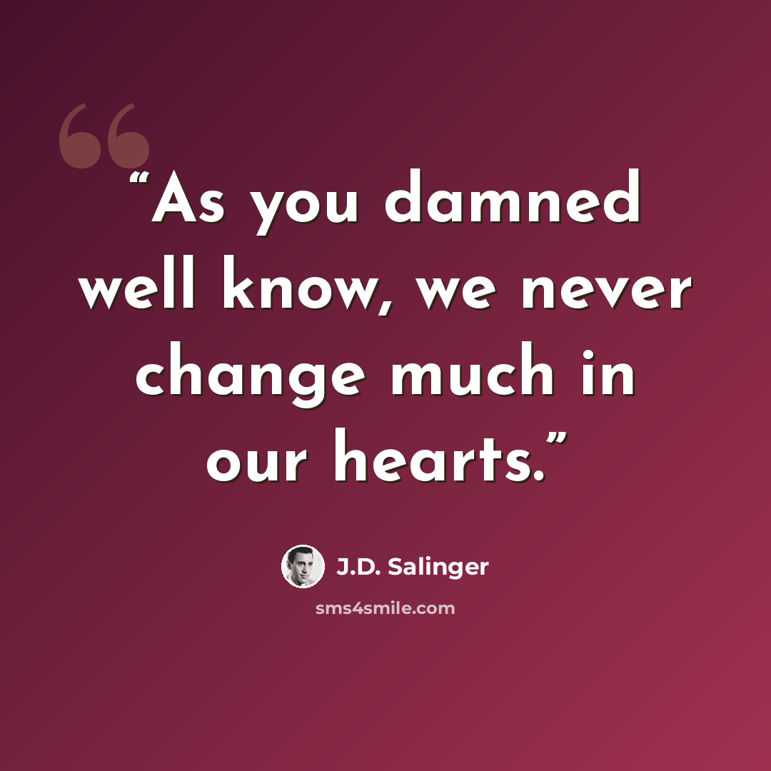 “As you damned well know, we never change much in our hearts.” quote by J.D. Salinger