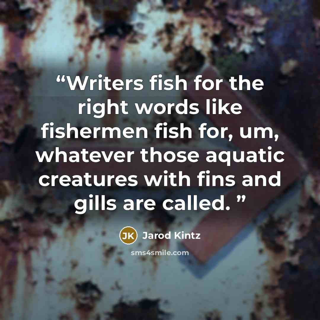 “Writers fish for the right words like fishermen fish for, um, whatever those aquatic creatures with fins and gills are called.” quote by Jarod Kintz