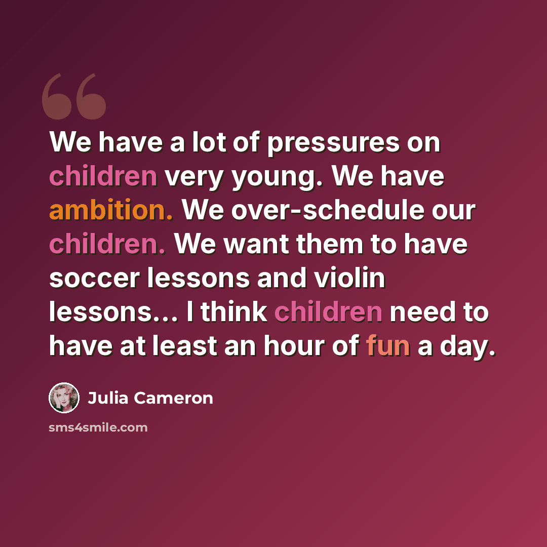 “We have a lot of pressures on children very young. We have ambition. We over-schedule our children. We want them to have soccer lessons and violin lessons... I think children need to have at least an hour of fun a day.” quote by Julia Cameron