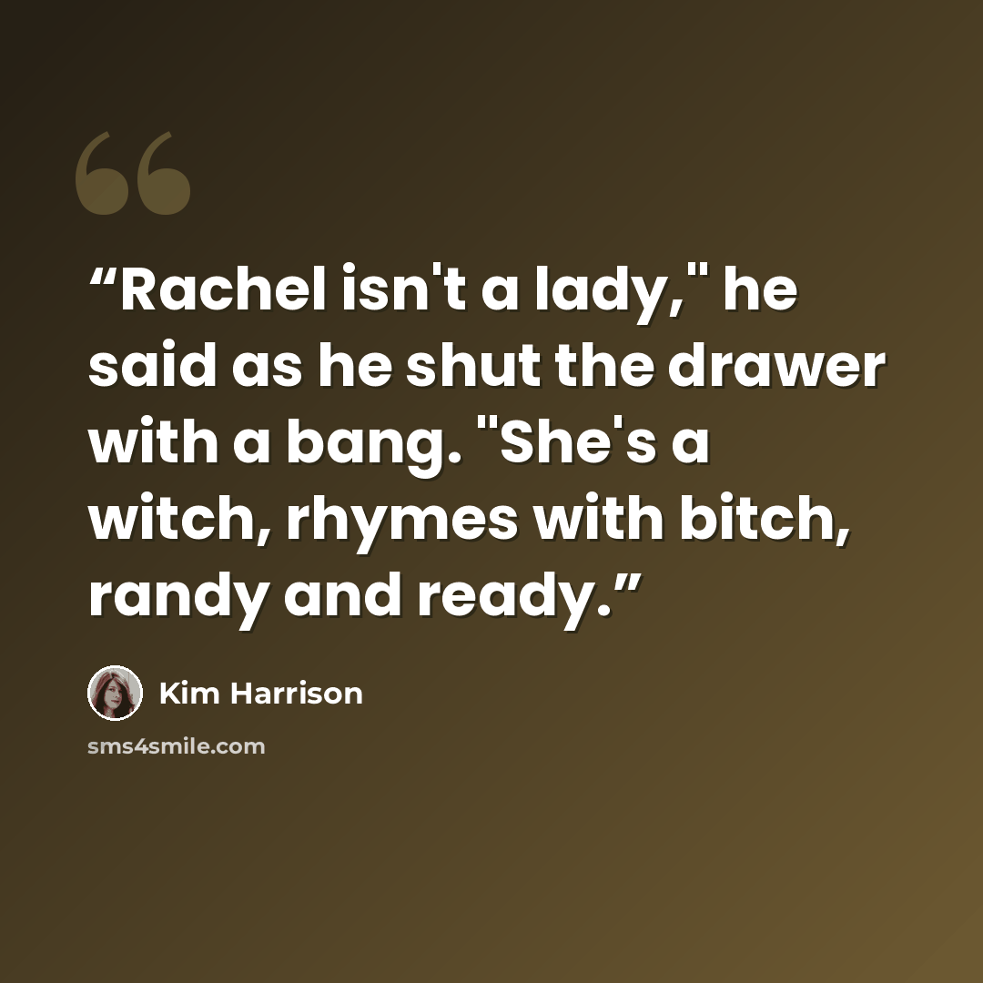 “Rachel isn't a lady," he said as he shut the drawer with a bang. "She's a witch, rhymes with bitch, randy and ready.” quote by Kim Harrison