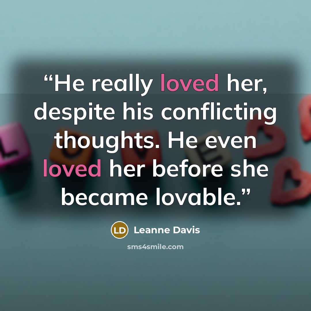 “He really loved her, despite his conflicting thoughts. He even loved her before she became lovable.” quote by Leanne Davis