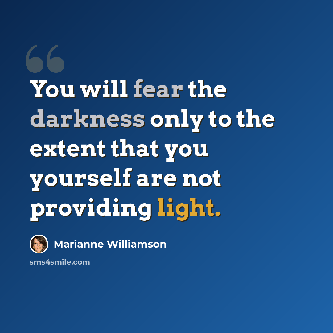 “You will fear the darkness only to the extent that you yourself are not providing light.” quote by Marianne Williamson