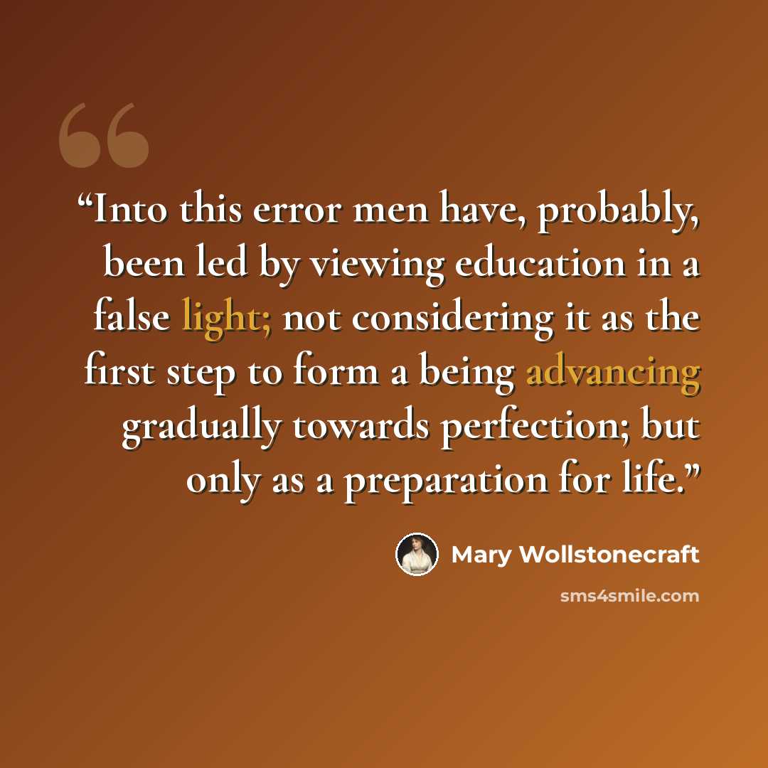 “Into this error men have, probably, been led by viewing education in a false light; not considering it as the first step to form a being advancing gradually towards perfection; but only as a preparation for life.” quote by Mary Wollstonecraft