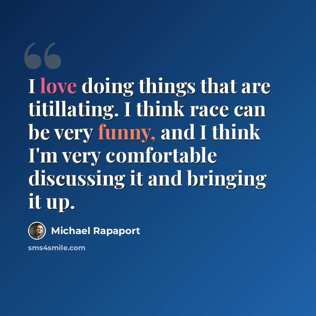 “I love doing things that are titillating. I think race can be very funny, and I think I'm very comfortable discussing it and bringing it up.” quote by Michael Rapaport