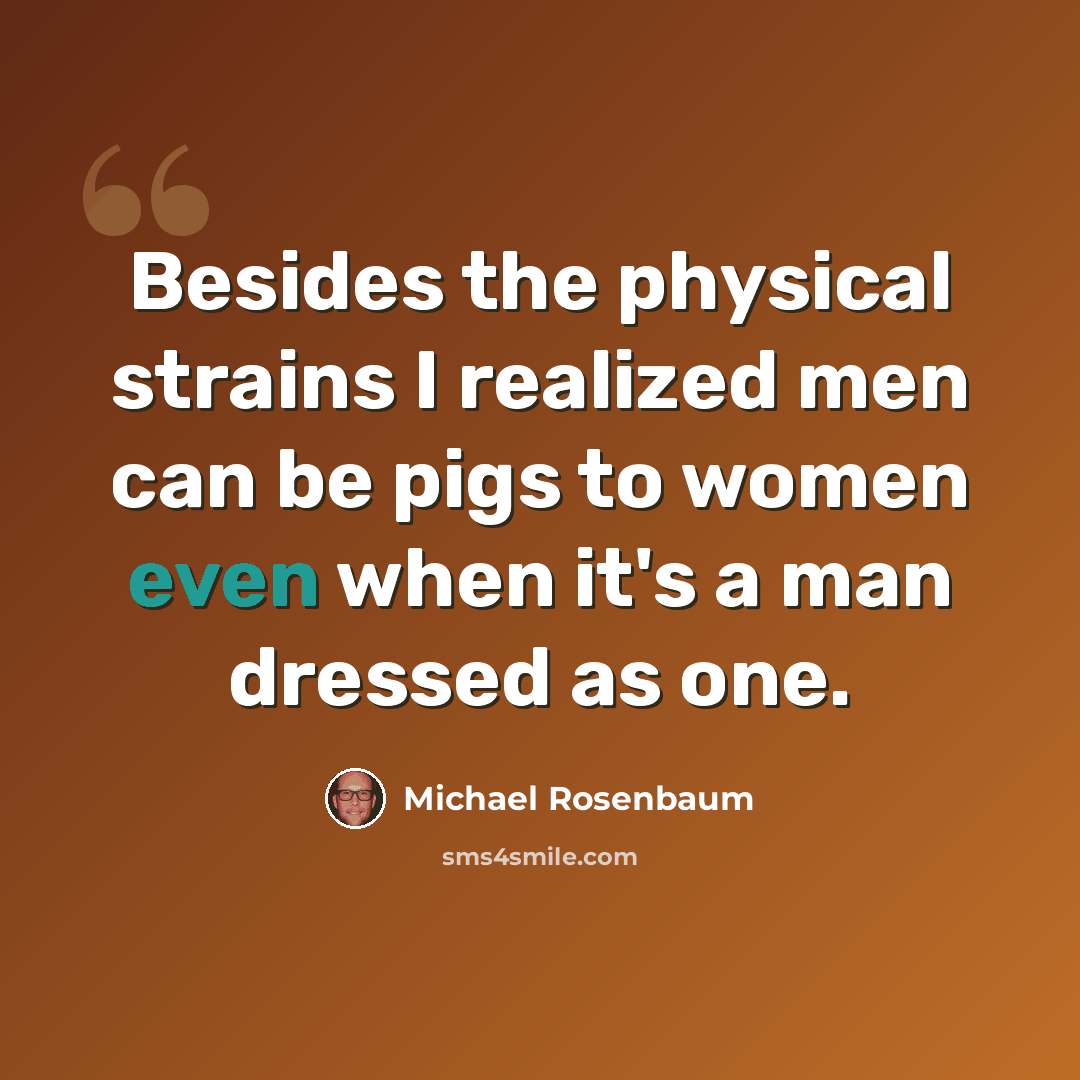 “Besides the physical strains I realized men can be pigs to women even when it's a man dressed as one.” quote by Michael Rosenbaum