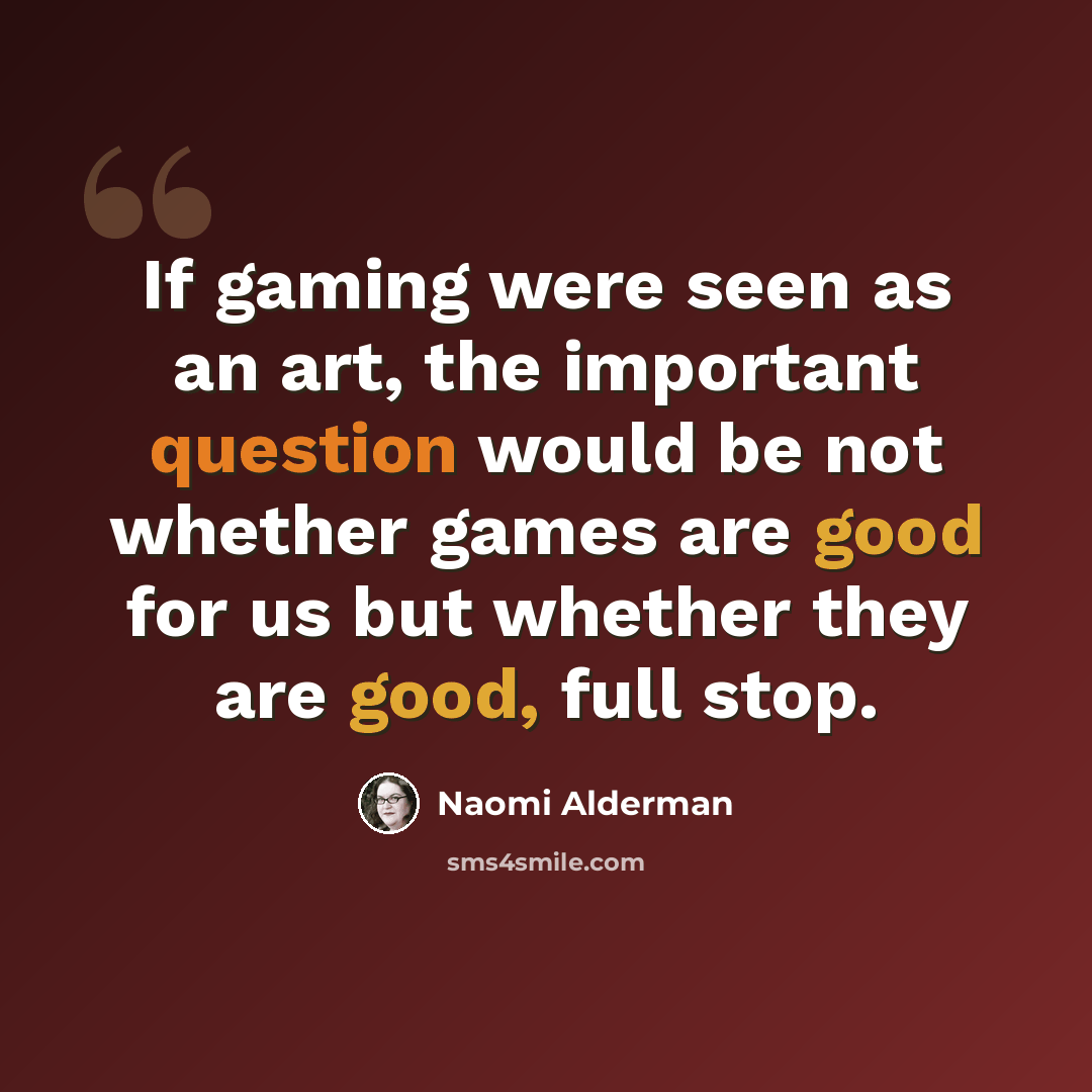 “If gaming were seen as an art, the important question would be not whether games are good for us but whether they are good, full stop.” quote by Naomi Alderman