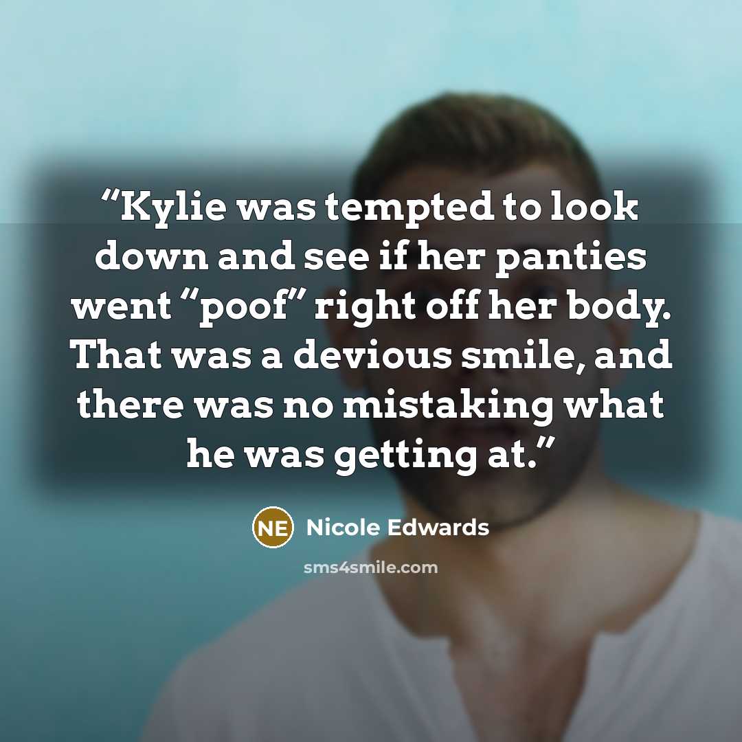 “Kylie was tempted to look down and see if her panties went “poof” right off her body. That was a devious smile, and there was no mistaking what he was getting at.” quote by Nicole Edwards