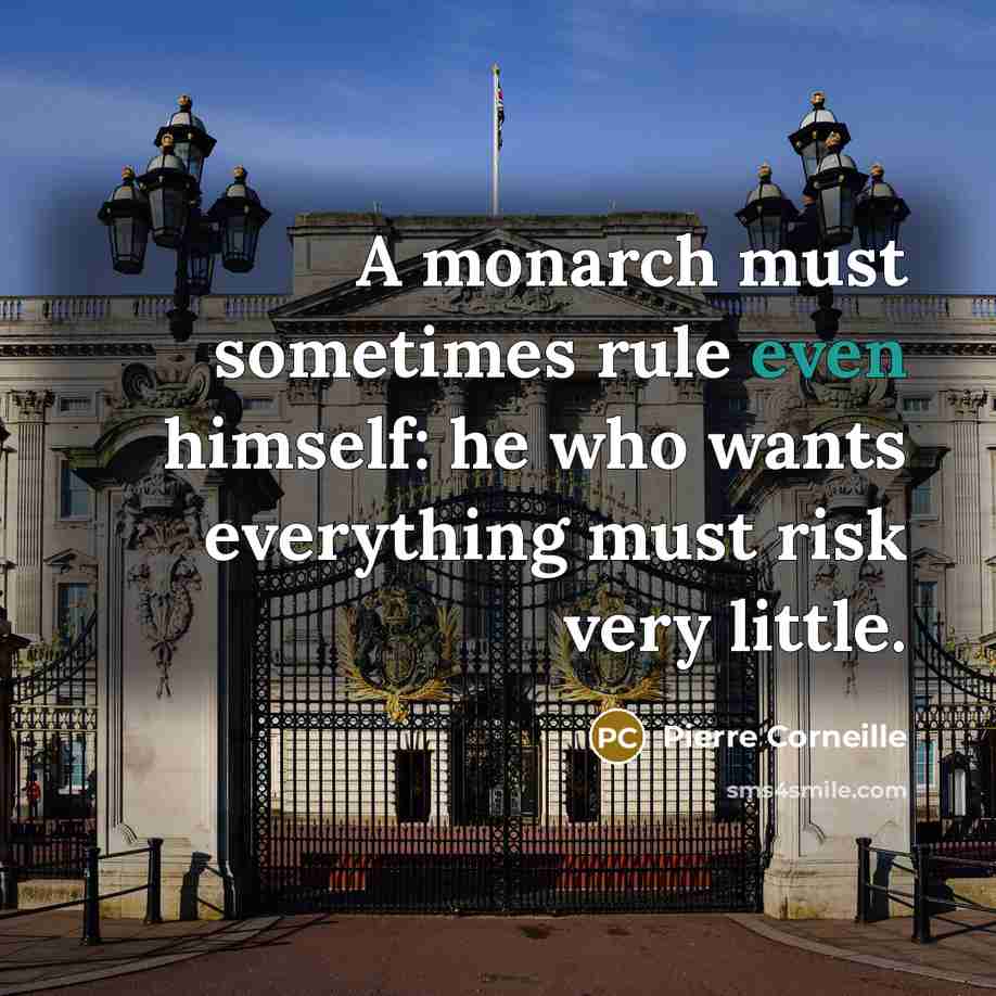 “A monarch must sometimes rule even himself: he who wants everything must risk very little.” quote by Pierre Corneille