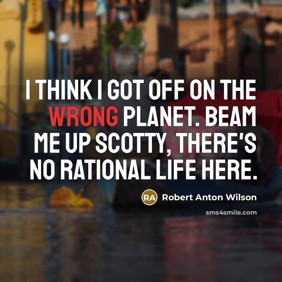 “I think I got off on the wrong planet. Beam me up Scotty, there's no rational life here.” quote by Robert Anton Wilson