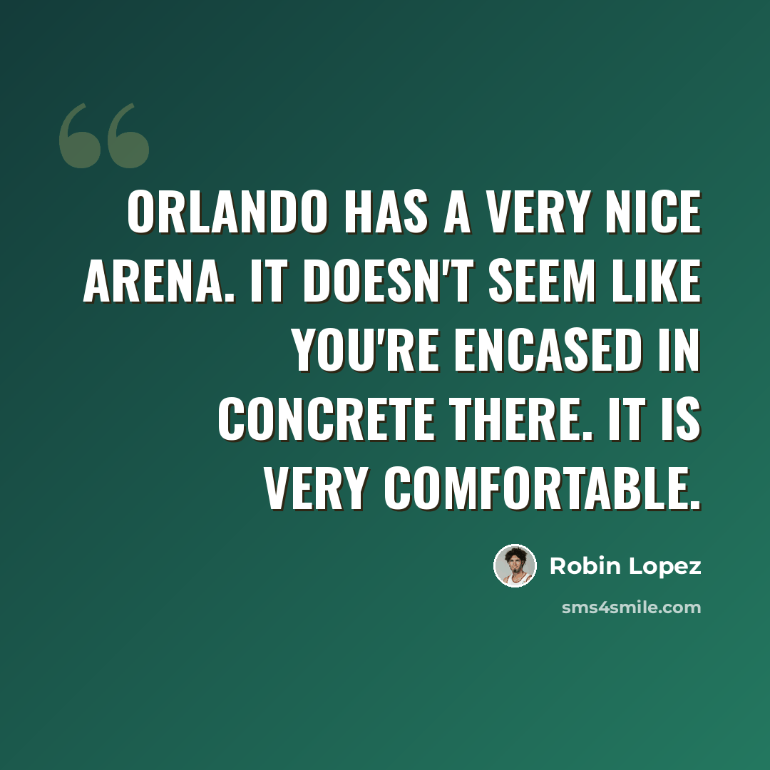 “Orlando has a very nice arena. It doesn't seem like you're encased in concrete there. It is very comfortable.” quote by Robin Lopez