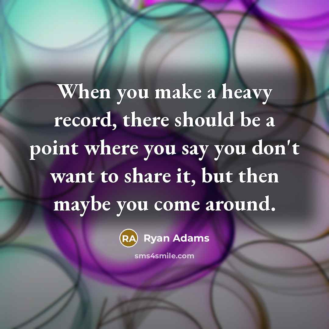 “When you make a heavy record, there should be a point where you say you don't want to share it, but then maybe you come around.” quote by Ryan Adams