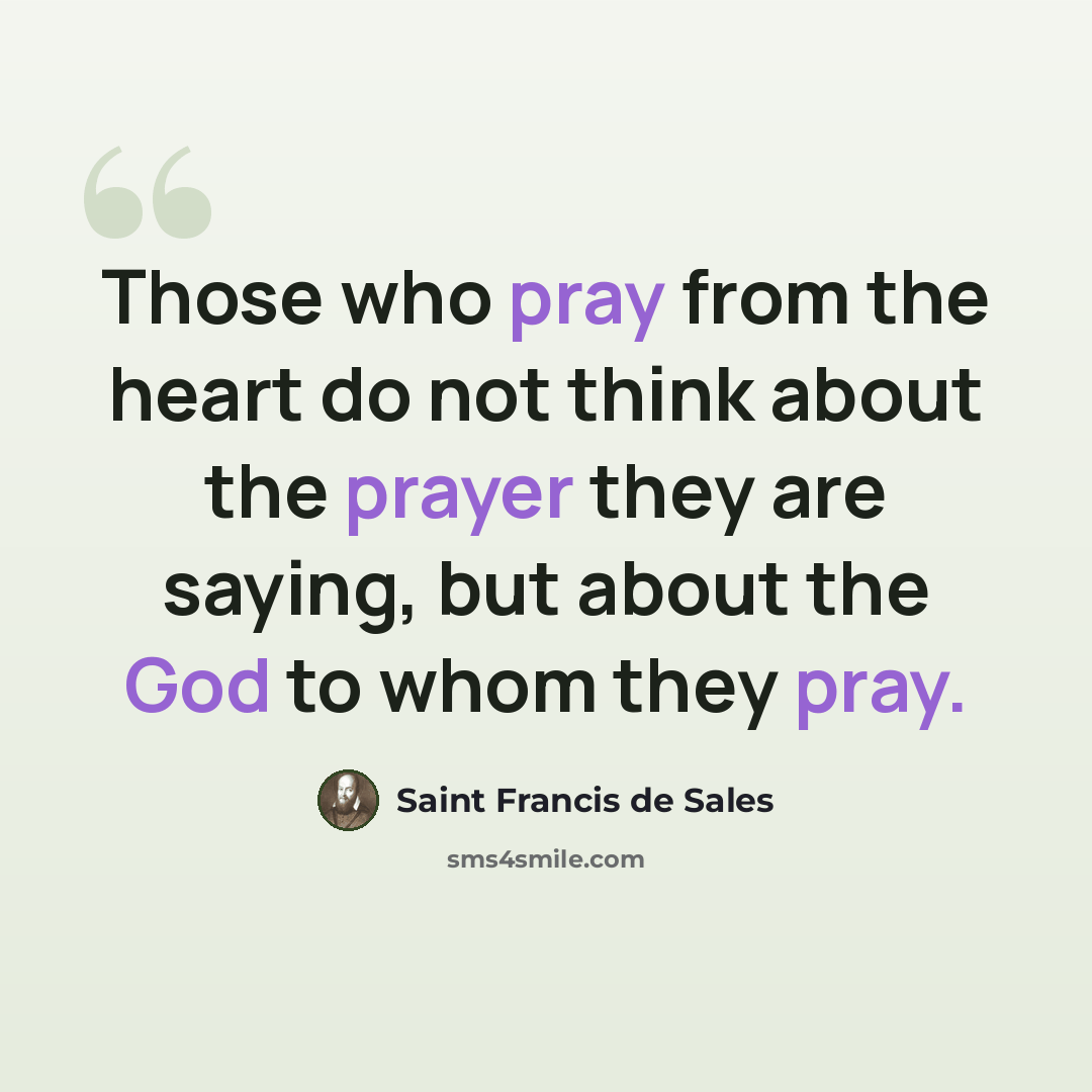 “Those who pray from the heart do not think about the prayer they are saying, but about the God to whom they pray.” quote by Saint Francis de Sales