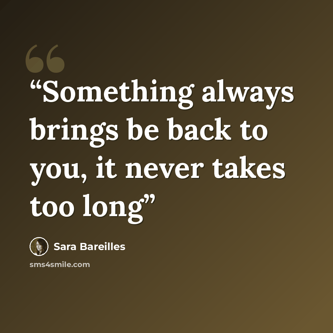 “Something always brings be back to you, it never takes too long” quote by sara bareilles