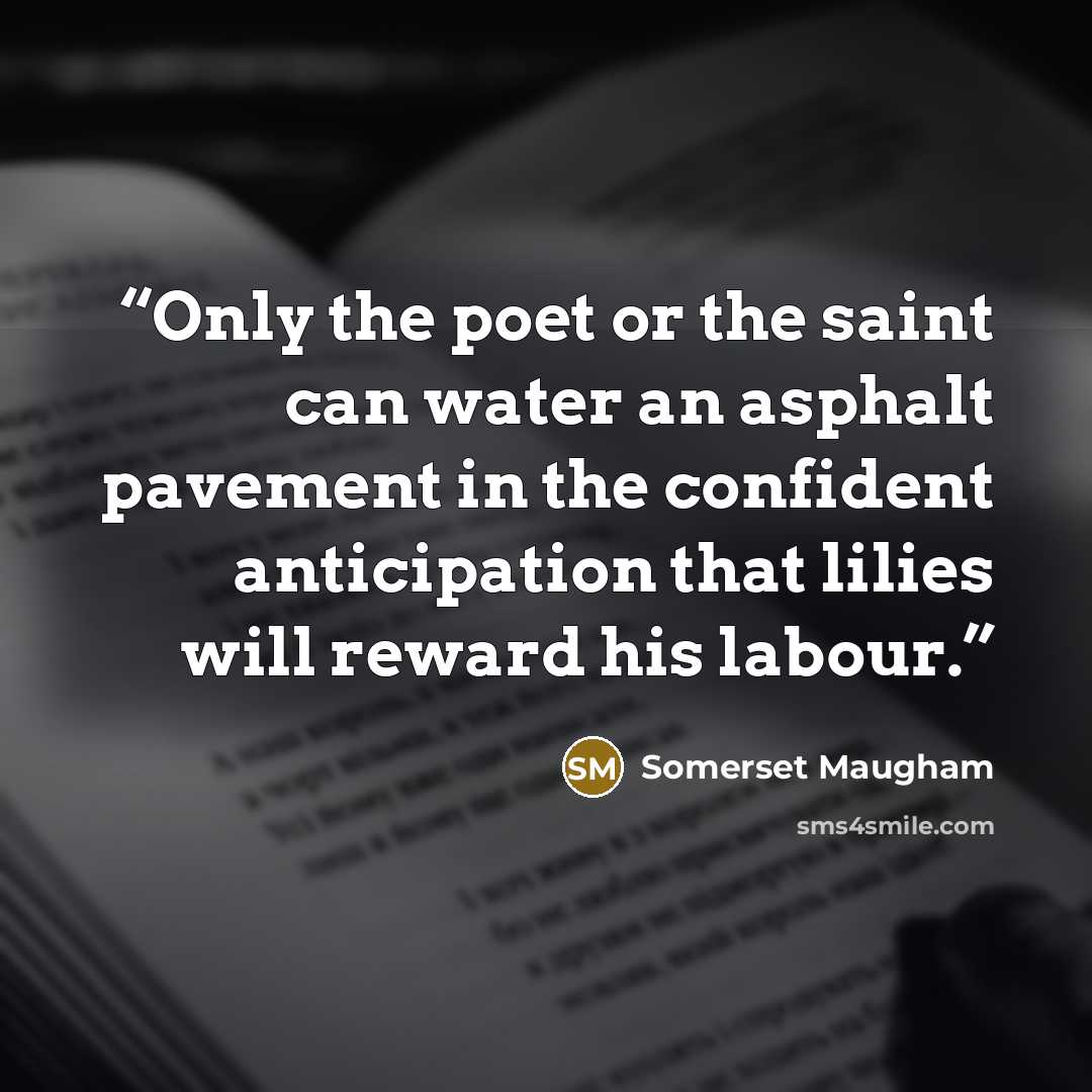 “Only the poet or the saint can water an asphalt pavement in the confident anticipation that lilies will reward his labour.” quote by Somerset maugham