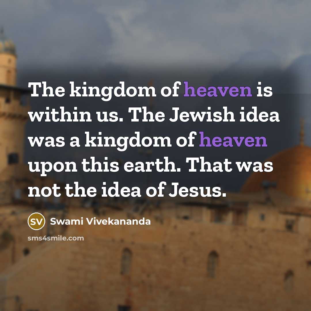 “The kingdom of heaven is within us. The Jewish idea was a kingdom of heaven upon this earth. That was not the idea of Jesus.” quote by Swami Vivekananda