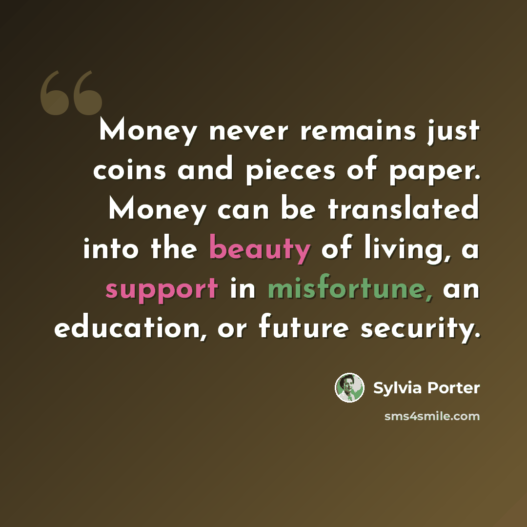 “Money never remains just coins and pieces of paper. Money can be translated into the beauty of living, a support in misfortune, an education, or future security.” quote by Sylvia Porter