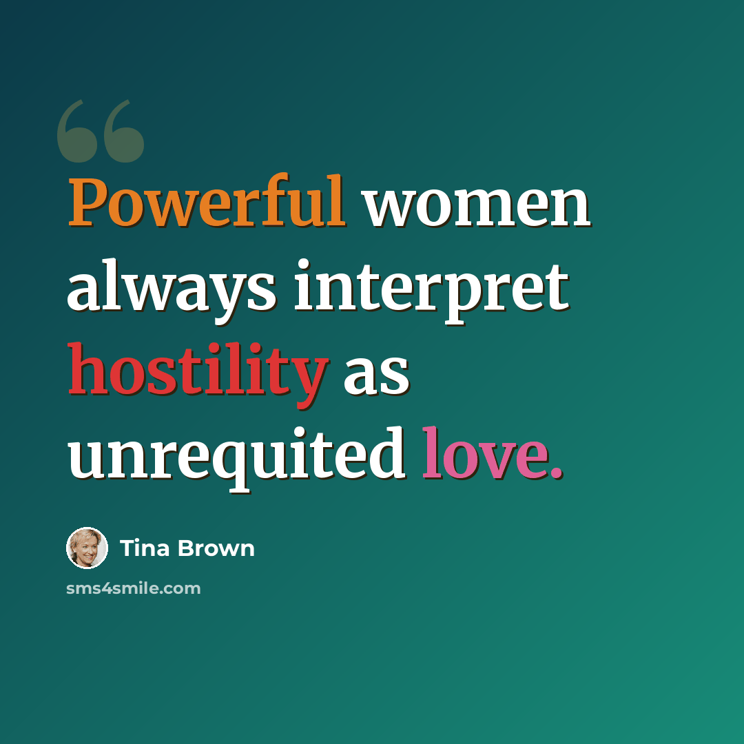 “Powerful women always interpret hostility as unrequited love.” quote by Tina Brown