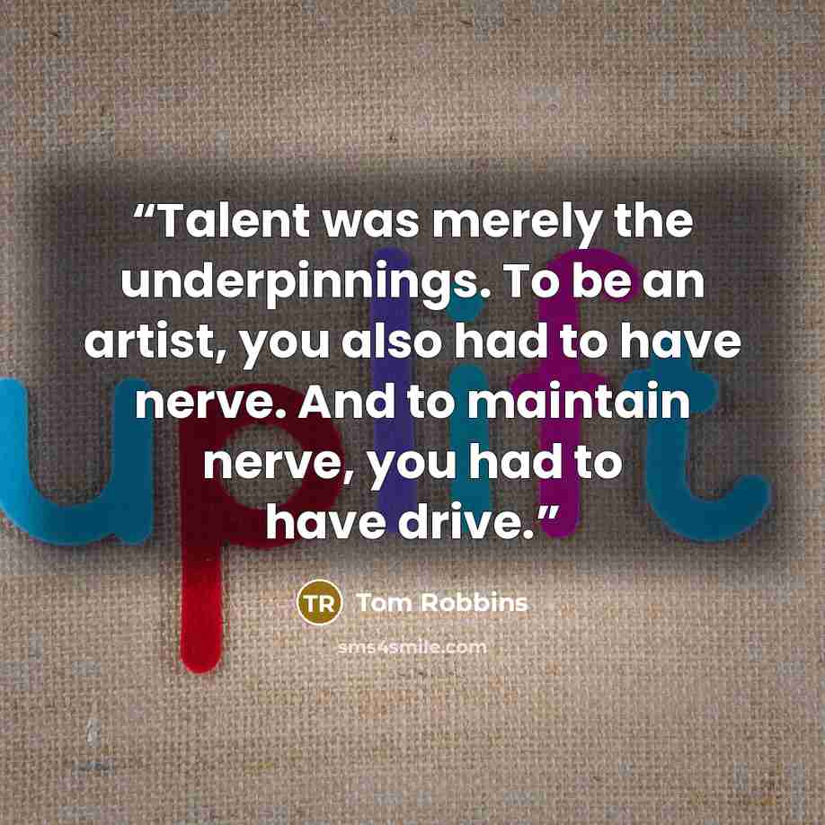 “Talent was merely the underpinnings. To be an artist, you also had to have nerve. And to maintain nerve, you had to have drive.” quote by Tom Robbins