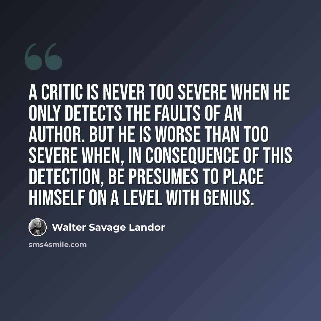 “A critic is never too severe when he only detects the faults of an author. But he is worse than too severe when, in consequence of this detection, be presumes to place himself on a level with genius.” quote by Walter Savage Landor